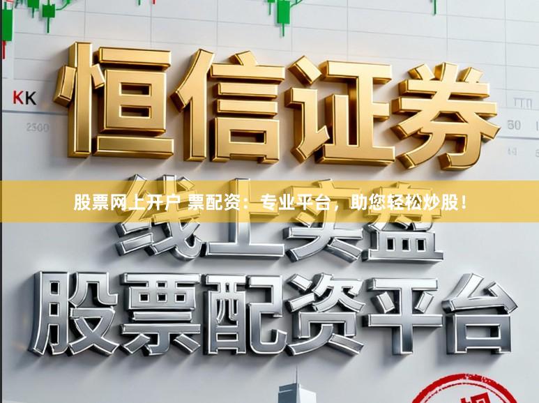股票网上开户 票配资：专业平台，助您轻松炒股！