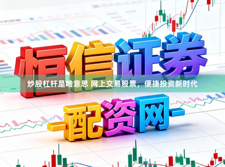 炒股杠杆是啥意思 网上交易股票，便捷投资新时代